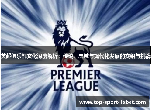 英超俱乐部文化深度解析:传统、忠诚与现代化发展的交织与挑战 英超俱乐部文化深度解析:传统、忠诚与现代化发展的交织与挑战