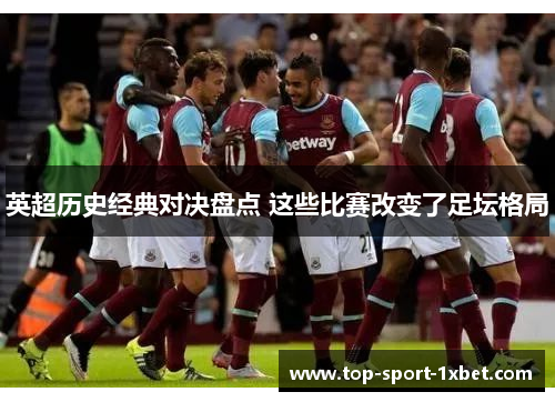 英超历史经典对决盘点 这些比赛改变了足坛格局 英超历史经典对决盘点 这些比赛改变了足坛格局