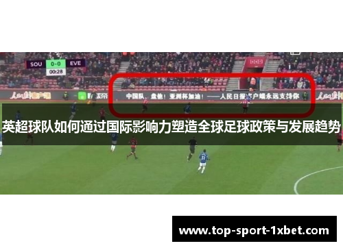 英超球队如何通过国际影响力塑造全球足球政策与发展趋势 英超球队如何通过国际影响力塑造全球足球政策与发展趋势