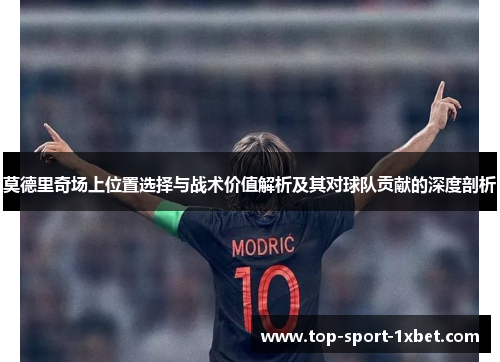 莫德里奇场上位置选择与战术价值解析及其对球队贡献的深度剖析 莫德里奇场上位置选择与战术价值解析及其对球队贡献的深度剖析