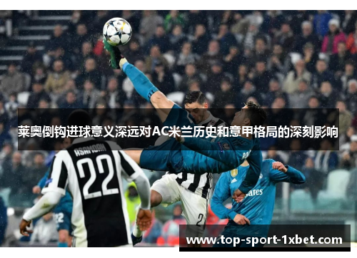 莱奥倒钩进球意义深远对AC米兰历史和意甲格局的深刻影响 莱奥倒钩进球意义深远对AC米兰历史和意甲格局的深刻影响