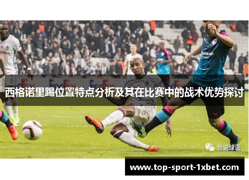西格诺里踢位置特点分析及其在比赛中的战术优势探讨 西格诺里踢位置特点分析及其在比赛中的战术优势探讨