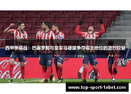 西甲争霸战:巴塞罗那与皇家马德里争夺霸主地位的激烈较量 西甲争霸战:巴塞罗那与皇家马德里争夺霸主地位的激烈较量