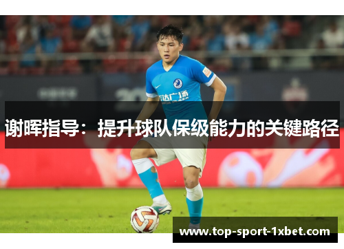谢晖指导:提升球队保级能力的关键路径 谢晖指导:提升球队保级能力的关键路径
