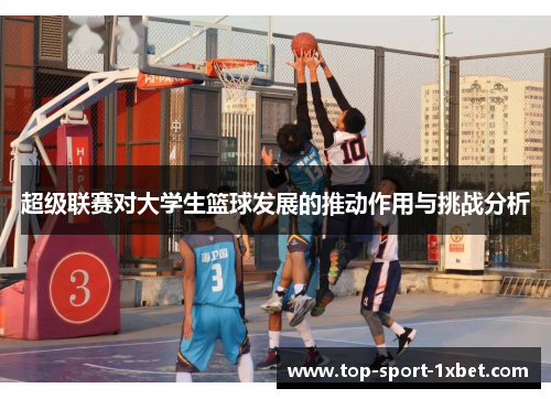 超级联赛对大学生篮球发展的推动作用与挑战分析 超级联赛对大学生篮球发展的推动作用与挑战分析