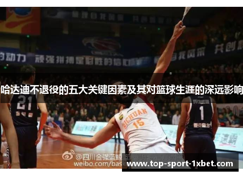 哈达迪不退役的五大关键因素及其对篮球生涯的深远影响 哈达迪不退役的五大关键因素及其对篮球生涯的深远影响