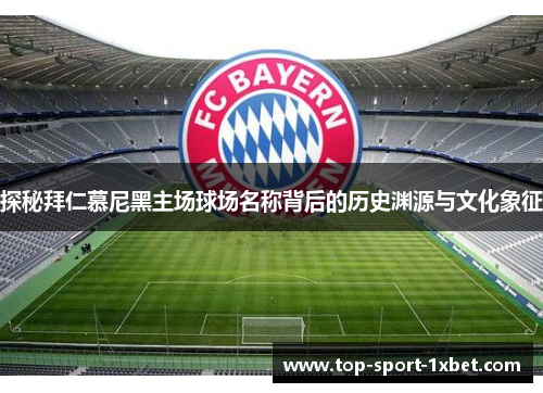 探秘拜仁慕尼黑主场球场名称背后的历史渊源与文化象征