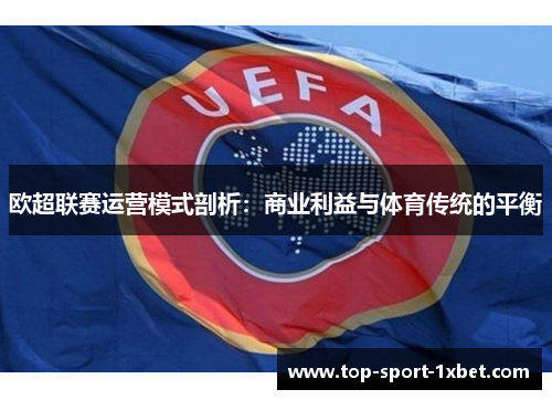 欧超联赛运营模式剖析:商业利益与体育传统的平衡 欧超联赛运营模式剖析:商业利益与体育传统的平衡