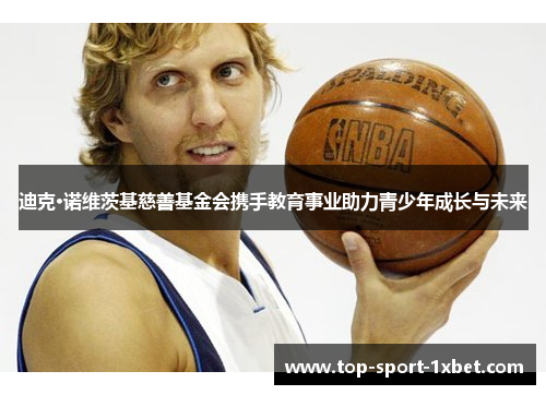 迪克·诺维茨基慈善基金会携手教育事业助力青少年成长与未来 迪克·诺维茨基慈善基金会携手教育事业助力青少年成长与未来