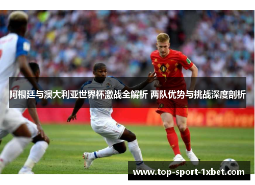 阿根廷与澳大利亚世界杯激战全解析 两队优势与挑战深度剖析 阿根廷与澳大利亚世界杯激战全解析 两队优势与挑战深度剖析