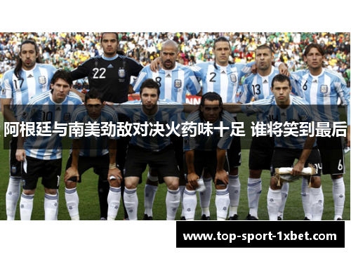阿根廷与南美劲敌对决火药味十足 谁将笑到最后 阿根廷与南美劲敌对决火药味十足 谁将笑到最后