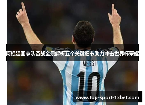 阿根廷国家队备战全景解析五个关键细节助力冲击世界杯荣耀 阿根廷国家队备战全景解析五个关键细节助力冲击世界杯荣耀