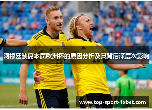 阿根廷缺席本届欧洲杯的原因分析及其背后深层次影响