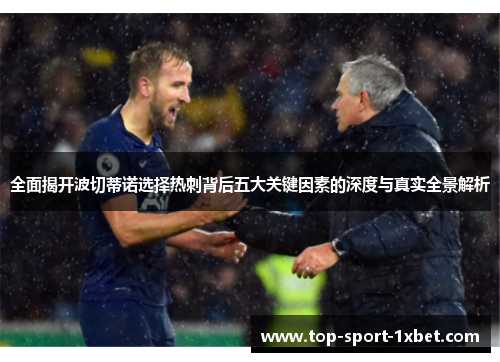 全面揭开波切蒂诺选择热刺背后五大关键因素的深度与真实全景解析 全面揭开波切蒂诺选择热刺背后五大关键因素的深度与真实全景解析