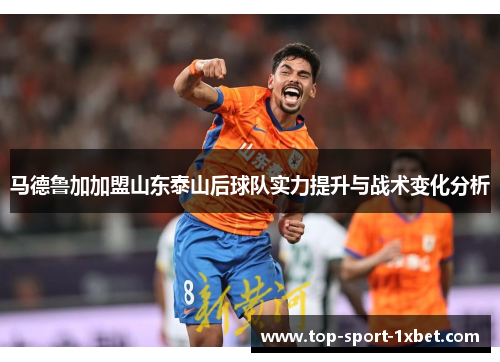 马德鲁加加盟山东泰山后球队实力提升与战术变化分析