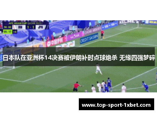 日本队在亚洲杯14决赛被伊朗补时点球绝杀 无缘四强梦碎